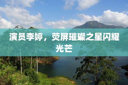 演员李婷，荧屏璀璨之星闪耀光芒