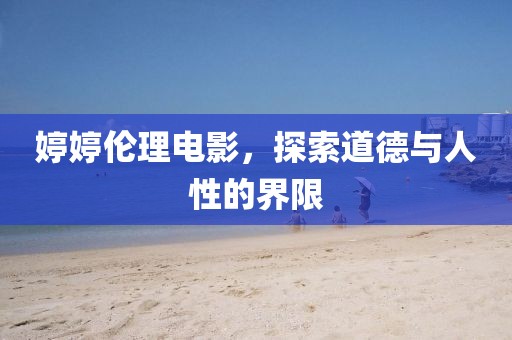 婷婷伦理电影，探索道德与人性的界限
