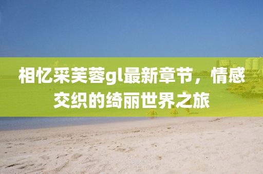 相忆采芙蓉gl最新章节，情感交织的绮丽世界之旅
