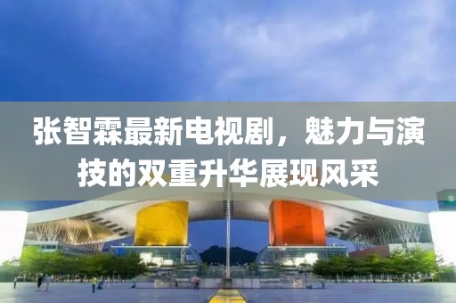 张智霖最新电视剧，魅力与演技的双重升华展现风采