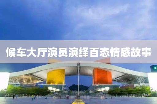 候车大厅演员演绎百态情感故事