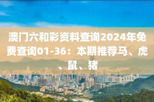 澳门六和彩资料查询2024年免费查询01-36：本期推荐马、虎、鼠、猪