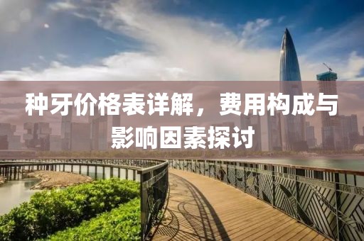 种牙价格表详解，费用构成与影响因素探讨
