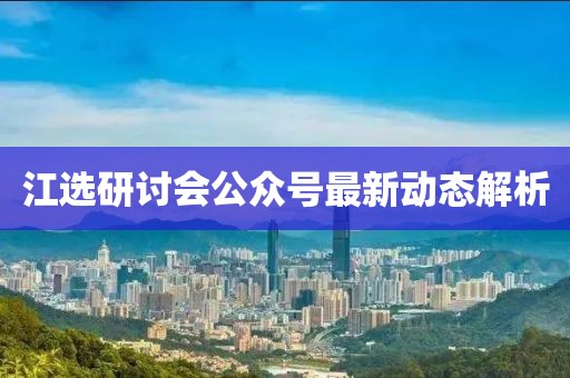 江选研讨会公众号最新动态解析