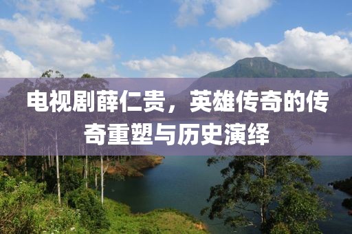 电视剧薛仁贵，英雄传奇的传奇重塑与历史演绎