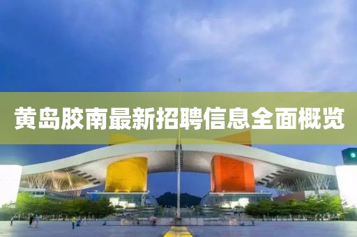 黄岛胶南最新招聘信息全面概览