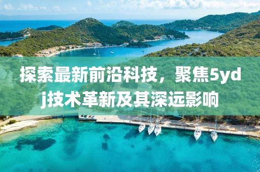 探索最新前沿科技，聚焦5ydj技术革新及其深远影响