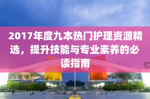 2017年度九本热门护理资源精选，提升技能与专业素养的必读指南