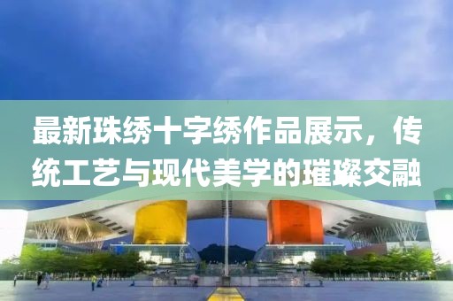最新珠绣十字绣作品展示，传统工艺与现代美学的璀璨交融