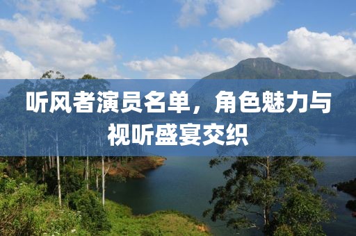 听风者演员名单，角色魅力与视听盛宴交织