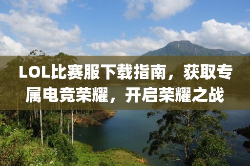 LOL比赛服下载指南，获取专属电竞荣耀，开启荣耀之战