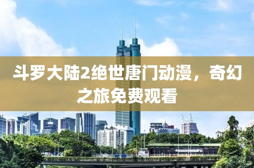 斗罗大陆2绝世唐门动漫，奇幻之旅免费观看