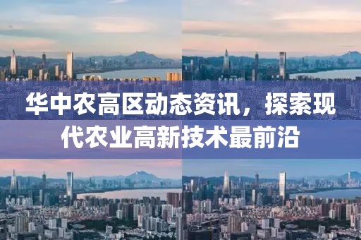 华中农高区动态资讯，探索现代农业高新技术最前沿