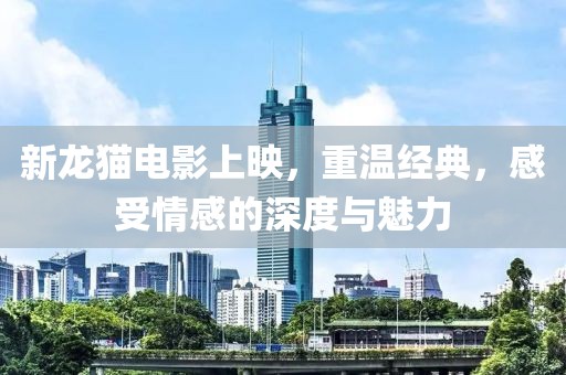 新龙猫电影上映，重温经典，感受情感的深度与魅力