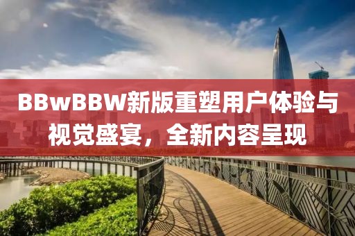 BBwBBW新版重塑用户体验与视觉盛宴，全新内容呈现