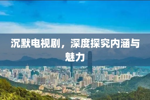 沉默电视剧，深度探究内涵与魅力
