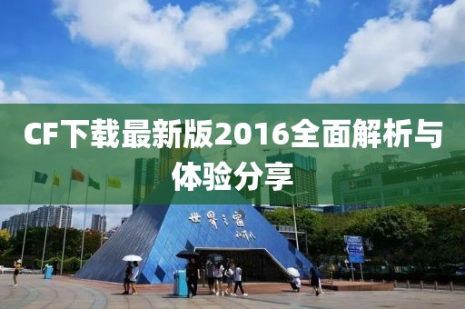 CF下载最新版2016全面解析与体验分享