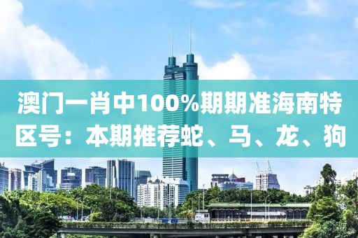 澳门一肖中100%期期准海南特区号：本期推荐蛇、马、龙、狗