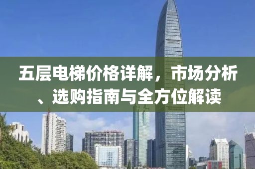 五层电梯价格详解，市场分析、选购指南与全方位解读