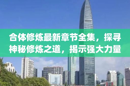 合体修炼最新章节全集，探寻神秘修炼之道，揭示强大力量