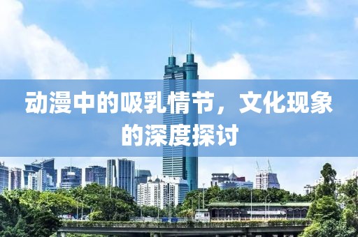 动漫中的吸乳情节，文化现象的深度探讨