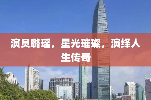 演员璐瑶，星光璀璨，演绎人生传奇