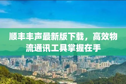 顺丰丰声最新版下载，高效物流通讯工具掌握在手