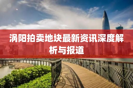 涡阳拍卖地块最新资讯深度解析与报道