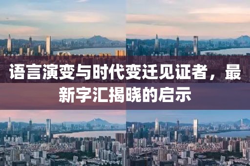 语言演变与时代变迁见证者，最新字汇揭晓的启示