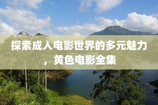 探索成人电影世界的多元魅力，黄色电影全集