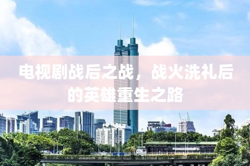 电视剧战后之战，战火洗礼后的英雄重生之路
