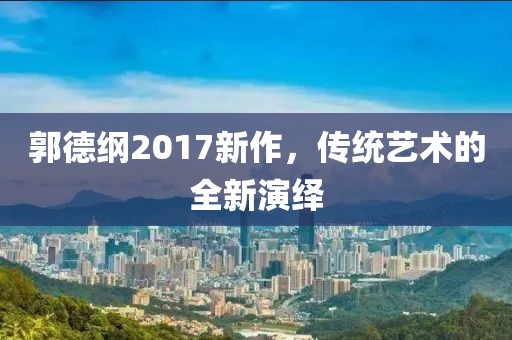郭德纲2017新作，传统艺术的全新演绎