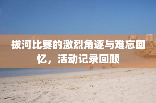 拔河比赛的激烈角逐与难忘回忆，活动记录回顾