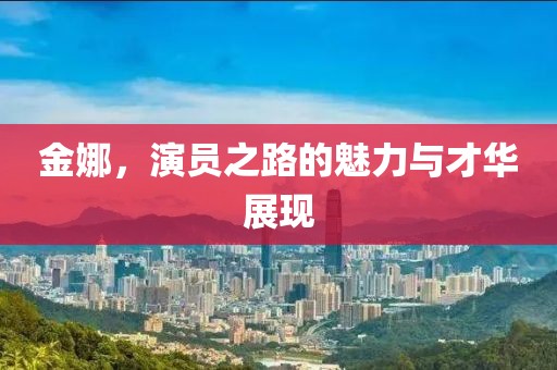 金娜，演员之路的魅力与才华展现