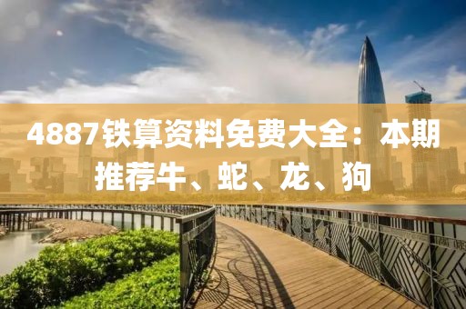 4887铁算资料免费大全：本期推荐牛、蛇、龙、狗