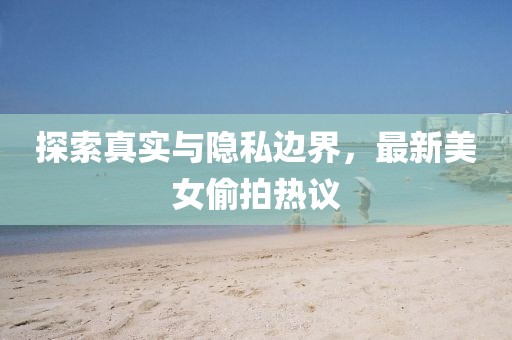探索真实与隐私边界，最新美女偷拍热议