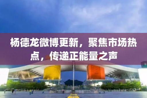 杨德龙微博更新，聚焦市场热点，传递正能量之声