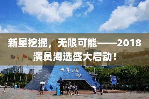 新星挖掘，无限可能——2018演员海选盛大启动！