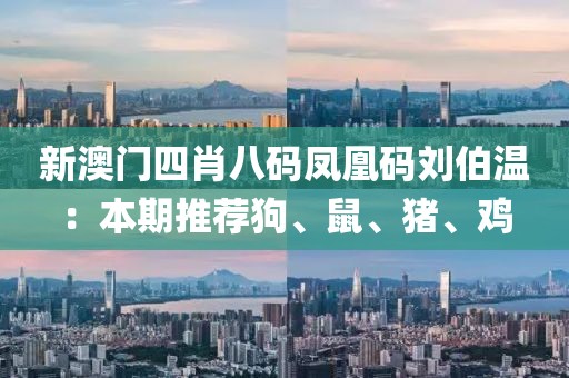 新澳门四肖八码凤凰码刘伯温：本期推荐狗、鼠、猪、鸡