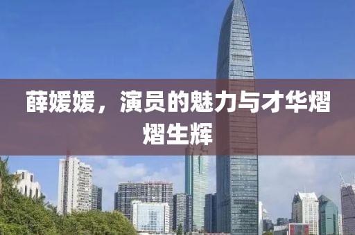 薛媛媛，演员的魅力与才华熠熠生辉