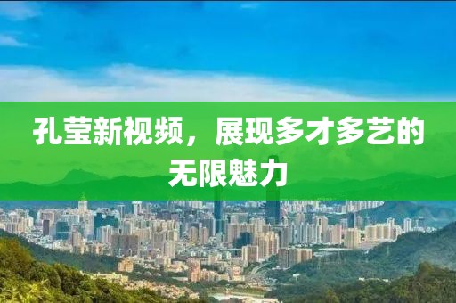 孔莹新视频，展现多才多艺的无限魅力