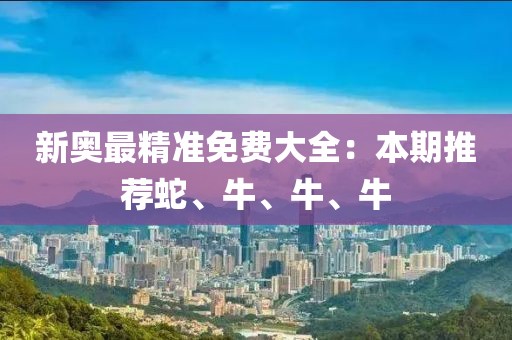 新奥最精准免费大全：本期推荐蛇、牛、牛、牛