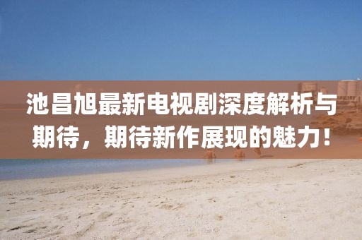池昌旭最新电视剧深度解析与期待，期待新作展现的魅力！