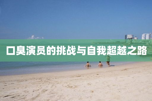 口臭演员的挑战与自我超越之路