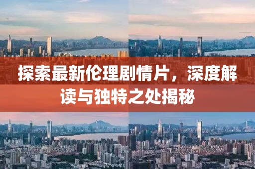 探索最新伦理剧情片，深度解读与独特之处揭秘