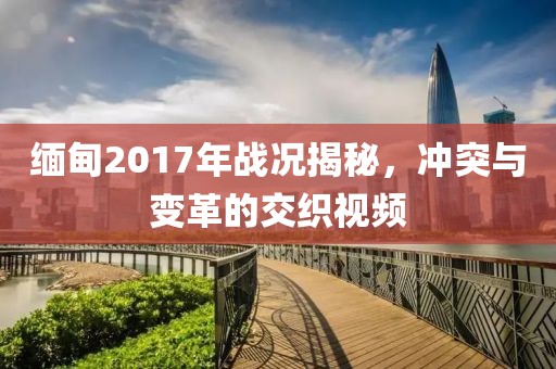 缅甸2017年战况揭秘，冲突与变革的交织视频