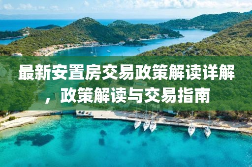 最新安置房交易政策解读详解，政策解读与交易指南