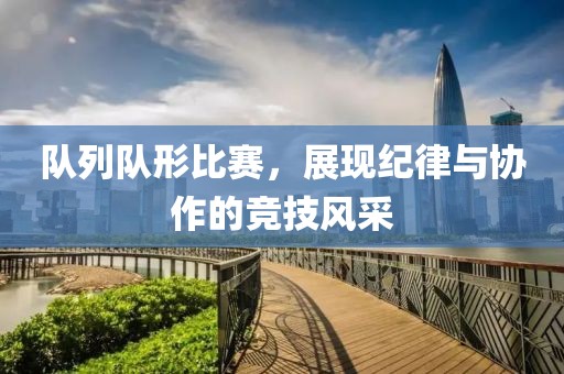 队列队形比赛，展现纪律与协作的竞技风采