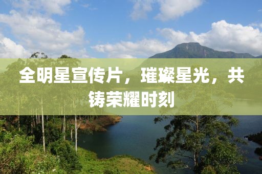 全明星宣传片，璀璨星光，共铸荣耀时刻
