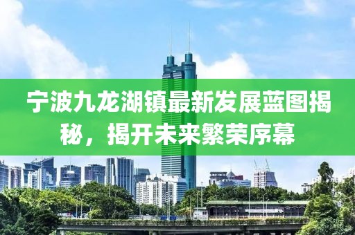 宁波九龙湖镇最新发展蓝图揭秘，揭开未来繁荣序幕